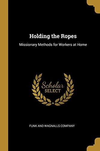 Holding the Ropes Missionary Methods for Workers at Home