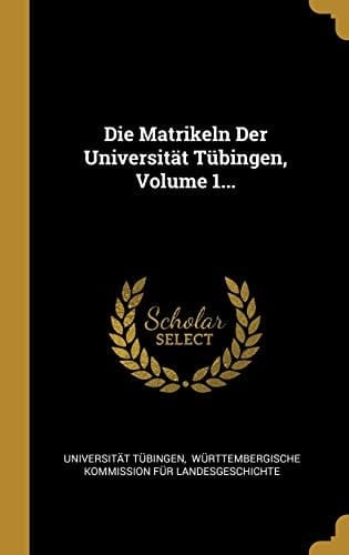 Die Matrikeln Der Universität Tübingen, Volume 1...