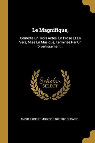 Le Magnifique, Comédie En Trois Actes, En Prose Et En Vers, Mise En Musique, Terminée Par Un Divertissement...