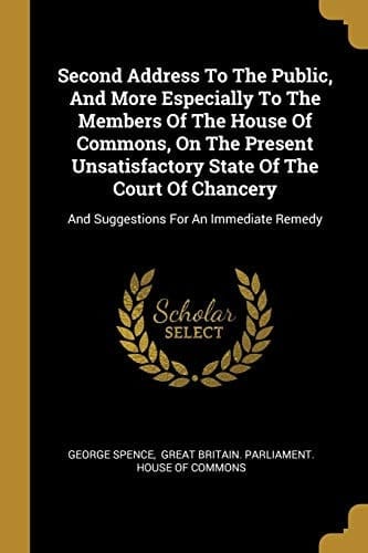 Second Address to the Public, and More Especially to the Members of the House of Commons, on the Present Unsatisfactory State of the Court of Chancery And Suggestions for an Immediate Remedy