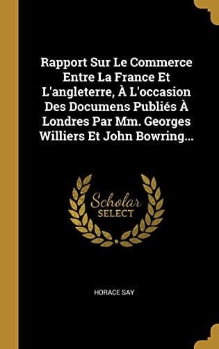 Rapport Sur Le Commerce Entre La France Et L'angleterre, À L'occasion Des Documens Publiés À Londres Par Mm. Georges Williers Et John Bowring...