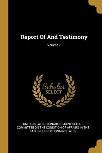 Report Of And Testimony; Volume 7