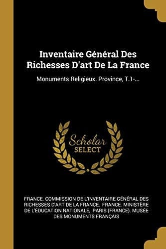 Inventaire Général Des Richesses d'Art de la France Monuments Religieux. Province, T.1-...