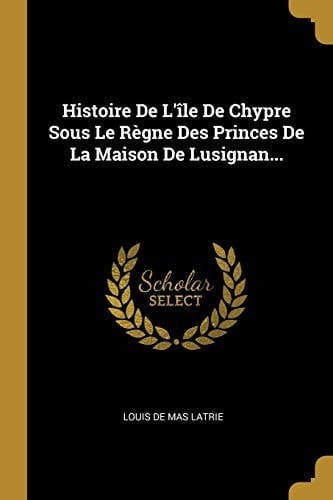 Histoire De L'île De Chypre Sous Le Règne Des Princes De La Maison De Lusignan...