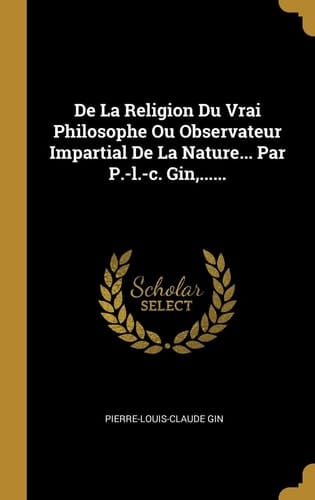 De La Religion Du Vrai Philosophe Ou Observateur Impartial De La Nature... Par P.-l.-c. Gin, ......