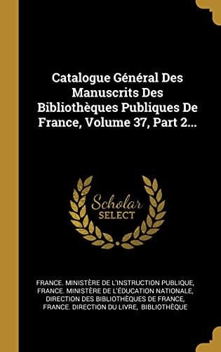Catalogue Général Des Manuscrits Des Bibliothèques Publiques De France, Volume 37, Part 2...