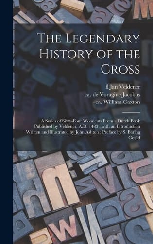 The Legendary History of the Cross A Series of Sixty-four Woodcuts From a Dutch Book Published by Veldener, A.D. 1483; With an Introduction Written and Illustrated by John Ashton; Preface by S. Baring Gould