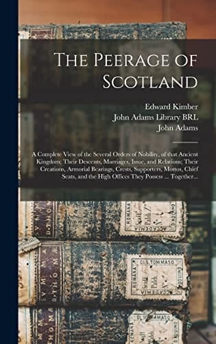 The Peerage of Scotland A Complete View of the Several Orders of Nobility, of That Ancient Kingdom; Their Descents, Marriages, Issue, and Relations; Their Creations, Armorial Bearings, Crests, Supporters, Mottos, Chief Seats, and the High Offices...