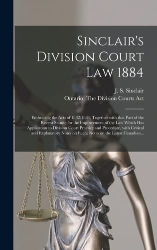 Sinclair's Division Court Law 1884 [microform] Embracing the Acts of 1882-1884, Together With That Part of the Recent Statute for the Improvement of the Law Which Has Application to Division Court Practice and Procedure, With Critical and Explanatory...