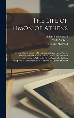 The Life of Timon of Athens The Text of the Folio of 1623, With That as Made Into a Play by Thomas Shadwell in 1678; With a Critical and Historical Introduction in Which the Play as Written by William Shakespeare is Compared With It as Altered By...