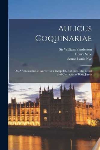 Aulicus Coquinariae Or, A Vindication in Answer to a Pamphlet, Entituled The Court and Character of King James