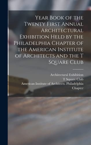 Year Book of the Twenty First Annual Architectural Exhibition Held by the Philadelphia Chapter of the American Institute of Architects and the T Square Club