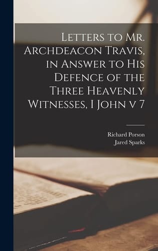 Letters to Mr. Archdeacon Travis, in Answer to His Defence of the Three Heavenly Witnesses, I John V 7