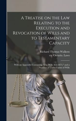 A Treatise on the Law Relating to the Execution and Revocation of Wills and to Testamentary Capacity [microform] With an Appendix Containing "The Wills Act, 1873," and a Number of Useful Forms of Wills