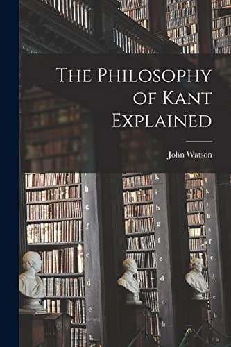 The Philosophy of Kant Explained [microform]