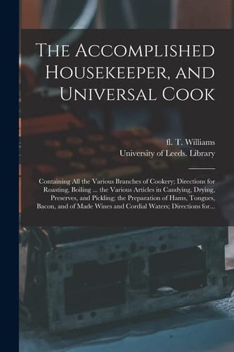 The Accomplished Housekeeper, and Universal Cook Containing All the Various Branches of Cookery; Directions for Roasting, Boiling ... the Various Articles in Candying, Drying, Preserves, and Pickling; the Preparation of Hams, Tongues, Bacon, and Of...