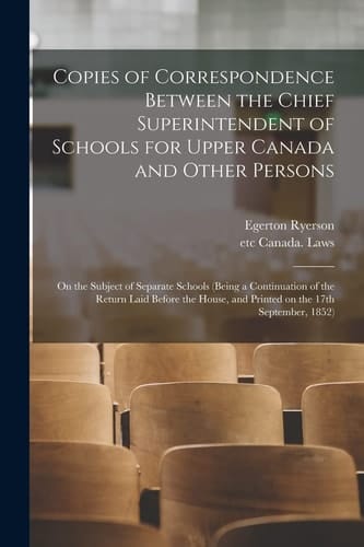 Copies of Correspondence Between the Chief Superintendent of Schools for Upper Canada and Other Persons [microform]: on the Subject of Separate School
