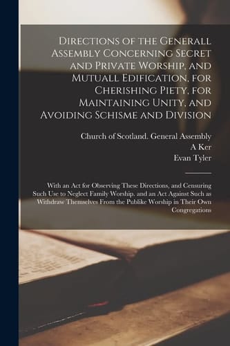 Directions of the Generall Assembly Concerning Secret and Private Worship, and Mutuall Edification, for Cherishing Piety, for Maintaining Unity, and A