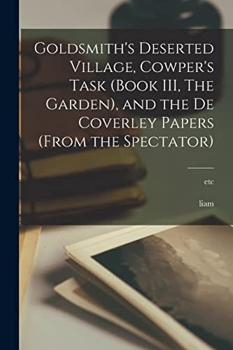 Goldsmith's Deserted Village, Cowper's Task (Book III, The Garden), and the De Coverley Papers (from the Spectator) [microform]