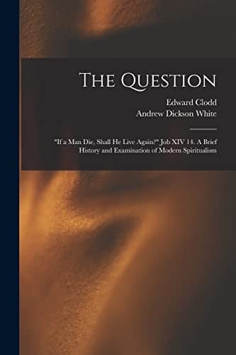 The Question "If a Man Die, Shall He Live Again?" Job XIV 14. A Brief History and Examination of Modern Spiritualism