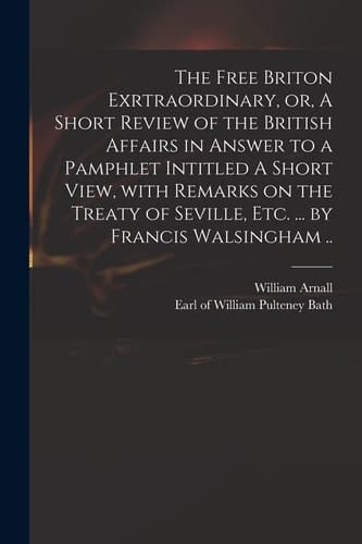 The Free Briton Exrtraordinary, Or, A Short Review of the British Affairs in Answer to a Pamphlet Intitled A Short View, With Remarks on the Treaty of Seville, Etc. ... by Francis Walsingham ..