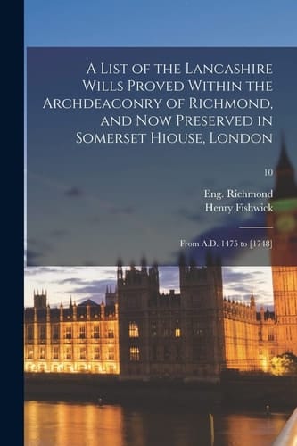 A List of the Lancashire Wills Proved Within the Archdeaconry of Richmond, and Now Preserved in Somerset Hiouse, London From A.D. 1475 to [1748]; 10