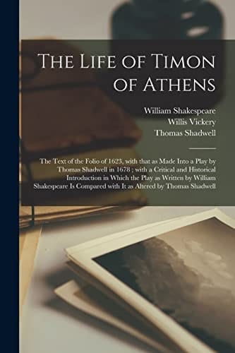 The Life of Timon of Athens The Text of the Folio of 1623, with That As Made Into a Play by Thomas Shadwell in 1678; with a Critical and Historical Introduction in Which the Play As Written by William Shakespeare Is Compared with It As Altered By...