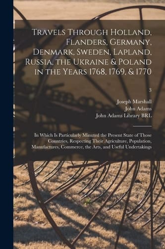 Travels Through Holland, Flanders, Germany, Denmark, Sweden, Lapland, Russia, the Ukraine & Poland in the Years 1768, 1769, & 1770 In Which Is Particularly Minuted the Present State of Those Countries, Respecting Their Agriculture, Population, ... ; 3