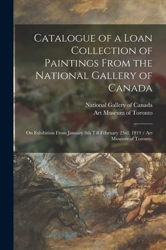 Catalogue of a Loan Collection of Paintings From the National Gallery of Canada On Exhibition From January 8th Till February 23rd, 1919 / Art Museum of Toronto.
