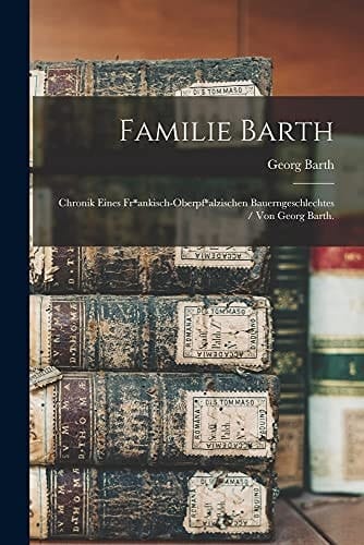 Familie Barth Chronik Eines Fr*ankisch-Oberpf*alzischen Bauerngeschlechtes / Von Georg Barth
