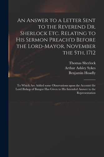 An Answer to a Letter Sent to the Reverend Dr. Sherlock Etc. Relating to His Sermon Preach'd Before the Lord-Mayor, November The 5th 1712 To Which Are Added Some Observations Upon the Account the Lord Bishop of Bangor Has Given to His Intended...