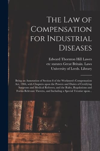 The Law of Compensation for Industrial Diseases Being an Annotation of Section 8 of the Workmen's Compensation Act, 1906, With Chapters Upon the Powers and Duties of Certifying Surgeons and Medical Referees; and the Rules, Regulations and Forms...