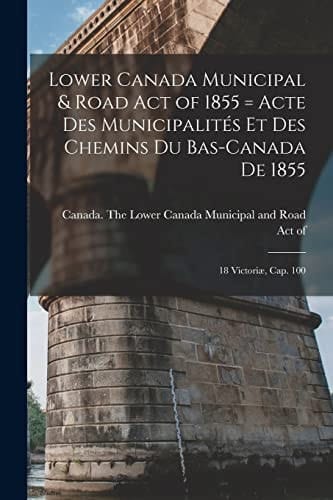 Lower Canada Municipal & Road Act of 1855 [microform] = Acte Des Municipalités Et Des Chemins Du Bas-Canada De 1855 18 Victoriæ, Cap. 100