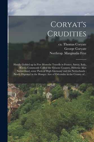 Coryat's Crudities Hastily Gobled Up in Five Moneths Travells in France, Savoy, Italy, Rhetia Commonly Called the Grisons Country, Helvetia Alias Switzerland, Some Parts of High Germany and the Netherlands: Newly Digested in the Hungry Aire Of...