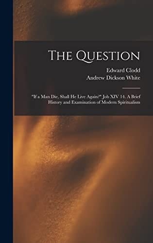 The Question If a Man Die, Shall He Live Again? Job XIV 14. a Brief History and Examination of Modern Spiritualism