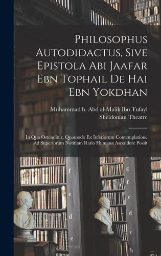 Philosophus Autodidactus, Sive Epistola Abi Jaafar Ebn Tophail De Hai Ebn Yokdhan In Qua Ostenditur, Quomodo Ex Inferiorum Contemplatione Ad Superiorum Notitiam Ratio Humana Ascendere Possit