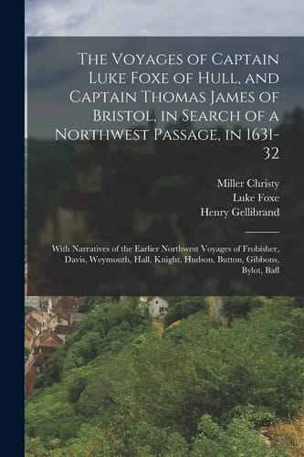 The Voyages of Captain Luke Foxe of Hull, and Captain Thomas James of Bristol, in Search of a Northwest Passage, In 1631-32 With Narratives of the Earlier Northwest Voyages of Frobisher, Davis, Weymouth, Hall, Knight, Hudson, Button, Gibbons, Bylot, Bafl