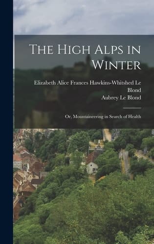 The High Alps in Winter Or, Mountaineering in Search of Health