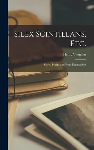 Silex Scintillans, Etc. Sacred Poems and Pious Ejaculations