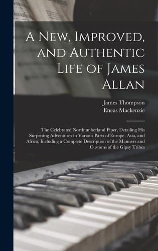 A New, Improved, and Authentic Life of James Allan The Celebrated Northumberland Piper, Detailing His Surprising Adventures in Various Parts of Europe, Asia, and Africa, Including a Complete Description of the Manners and Customs of the Gipsy Tribes