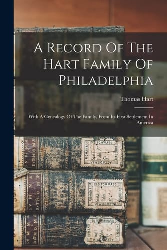 A Record Of The Hart Family Of Philadelphia With A Genealogy Of The Family, From Its First Settlement In America