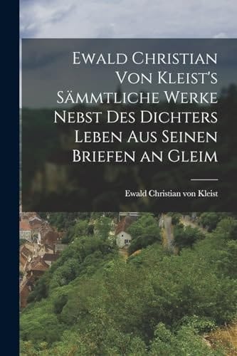 Ewald Christian Von Kleist's Sämmtliche Werke Nebst Des Dichters Leben Aus Seinen Briefen an Gleim