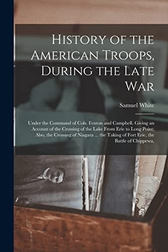 History of the American Troops, During the Late War Under the Command of Cols. Fenton and Campbell. Giving an Account of the Crossing of the Lake From Erie to Long Point; Also, the Crossing of Niagara ... the Taking of Fort Erie, the Battle of Chippewa,