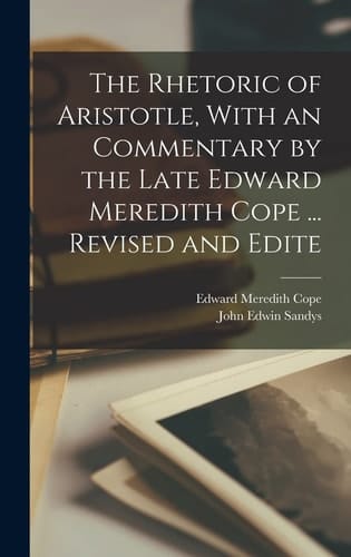 The Rhetoric of Aristotle, With an Commentary by the Late Edward Meredith Cope ... Revised and Edite