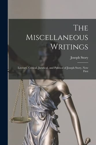 The Miscellaneous Writings Literary, Critical, Juridical, and Political of Joseph Story, Now First