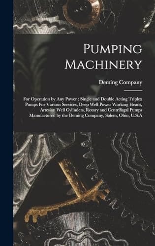 Pumping Machinery For Operation by Any Power: Single and Double Acting Triplex Pumps For Various Services, Deep Well Power Working Heads, Artesian Well Cylinders, Rotary and Centrifugal Pumps Manufactured by the Deming Company, Salem, Ohio, U.S.A