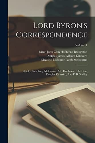 Lord Byron's Correspondence Chiefly With Lady Melbourne, Mr. Hobhouse, The Hon. Douglas Kinnaird, And P. B. Shelley; Volume 1