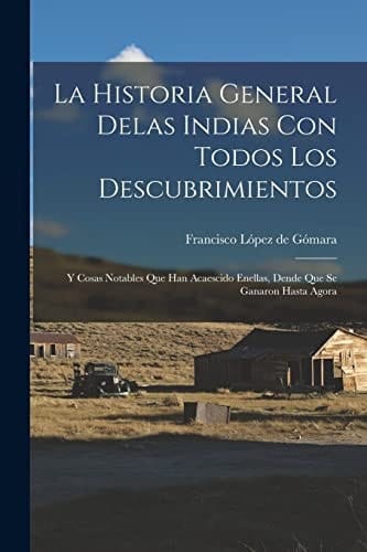 La Historia General Delas Indias con Todos Los Descubrimientos Y Cosas Notables Que Han Acaescido Enellas, Dende Que Se Ganaron Hasta Agora