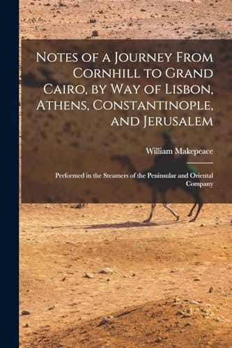 Notes of a Journey From Cornhill to Grand Cairo, by Way of Lisbon, Athens, Constantinople, and Jerusalem Performed in the Steamers of the Peninsular and Oriental Company