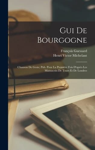 Gui De Bourgogne Chanson De Geste; Pub. Pour La Première Fois D'après Les Manuscrits De Tours Et De Londres